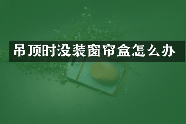 吊顶时没装窗帘盒怎么办
