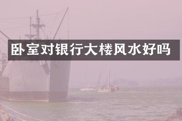 卧室对银行大楼风水好吗
