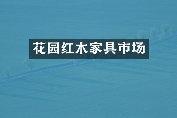花园红木家具市场