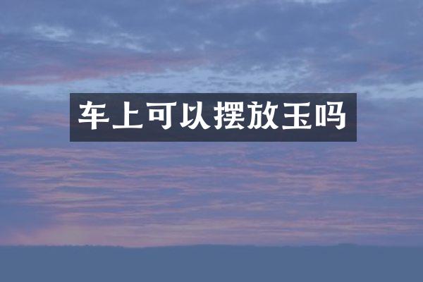 车上可以摆放玉吗