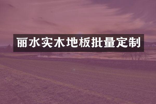 丽水实木地板批量定制