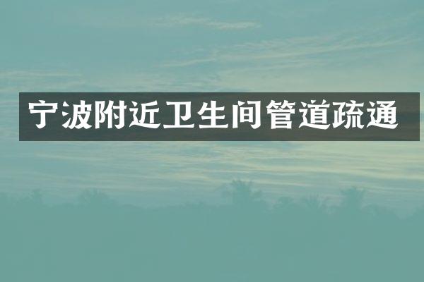 宁波附近卫生间管道疏通