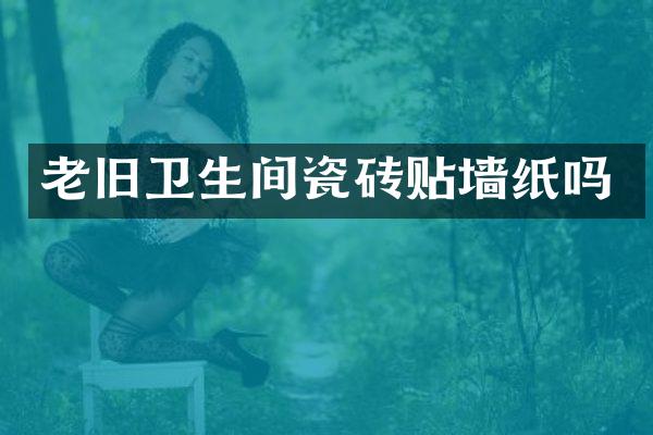 老旧卫生间瓷砖贴墙纸吗