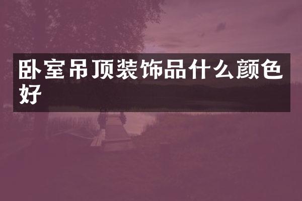 卧室吊顶装饰品什么颜色好