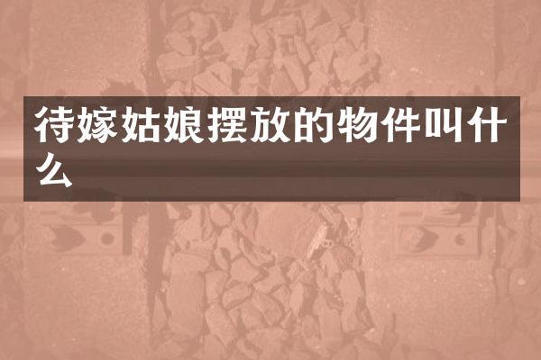 待嫁姑娘摆放的物件叫什么