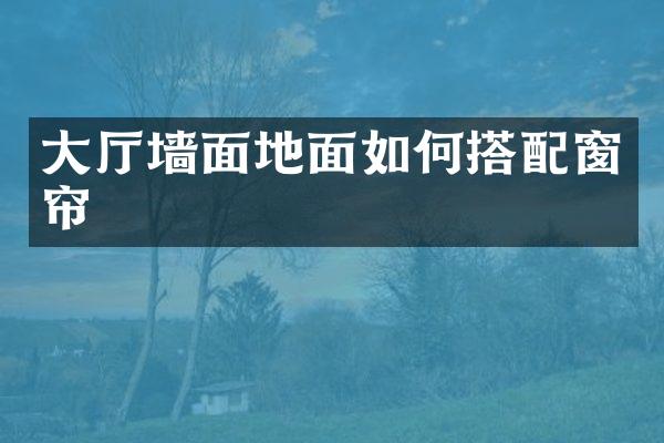 大厅墙面地面如何搭配窗帘
