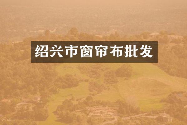 绍兴市窗帘布批发