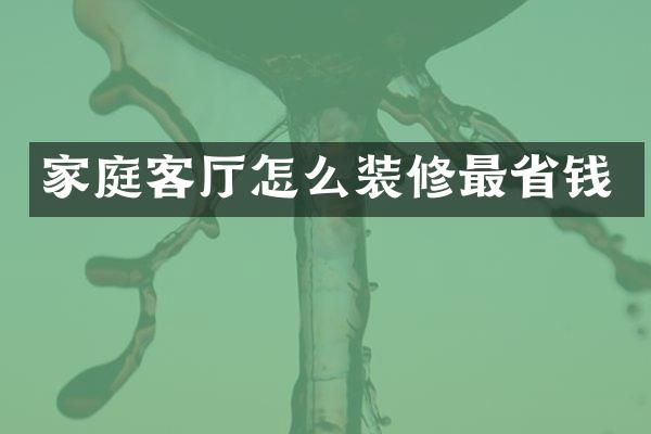 家庭客厅怎么装修最省钱