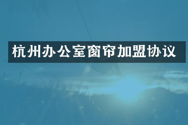 杭州办公室窗帘加盟协议