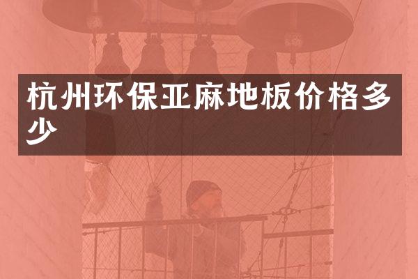 杭州环保亚麻地板价格多少