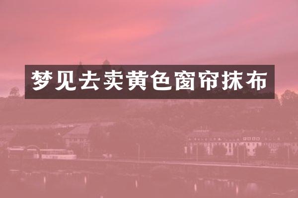 梦见去卖黄色窗帘抹布