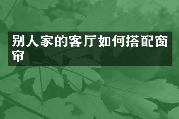 别人家的客厅如何搭配窗帘