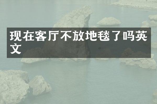 现在客厅不放地毯了吗英文