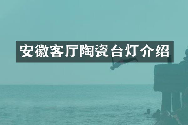 安徽客厅陶瓷台灯介绍