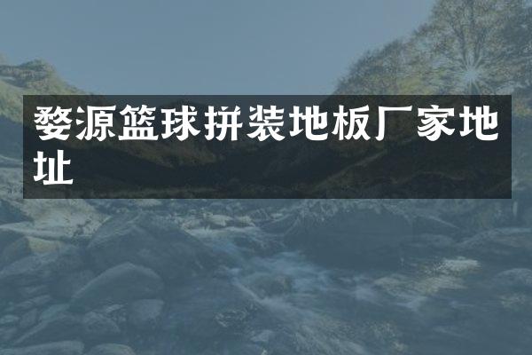 婺源篮球拼装地板厂家地址