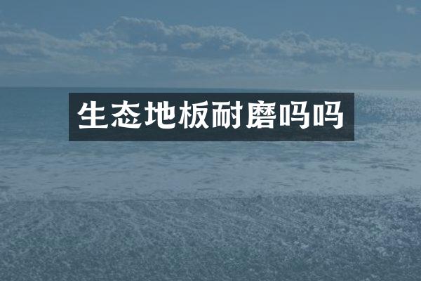 生态地板耐磨吗吗