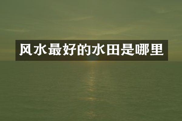 风水最好的水田是哪里