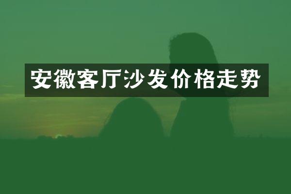 安徽客厅沙发价格走势