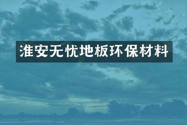 淮安无忧地板环保材料