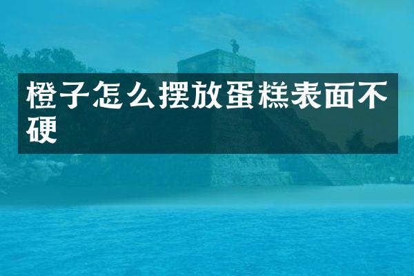 橙子怎么摆放蛋糕表面不硬