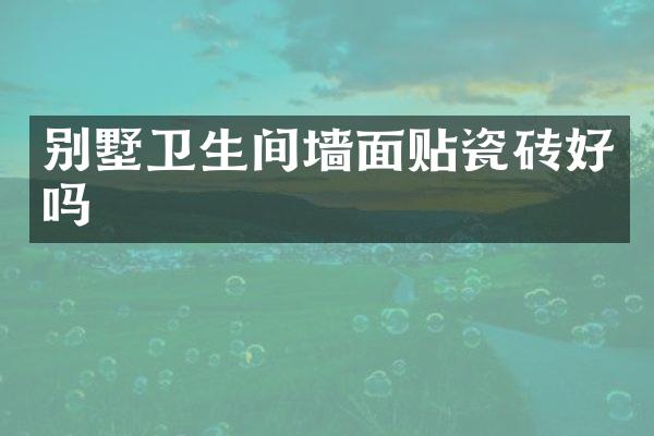 别墅卫生间墙面贴瓷砖好吗