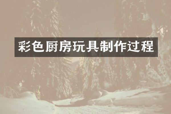 彩色厨房玩具制作过程