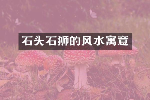 石头石狮的风水寓意