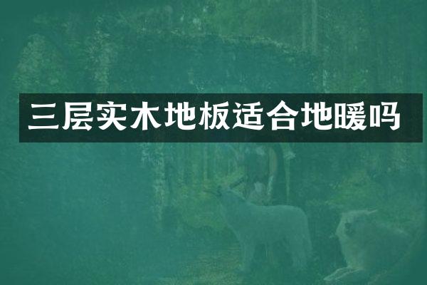 三层实木地板适合地暖吗