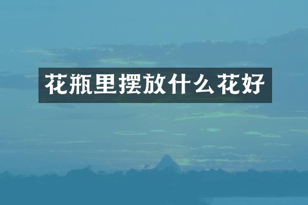 花瓶里摆放什么花好