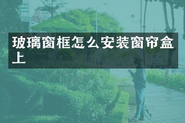 玻璃窗框怎么安装窗帘盒上