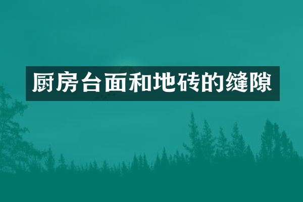 厨房台面和地砖的缝隙