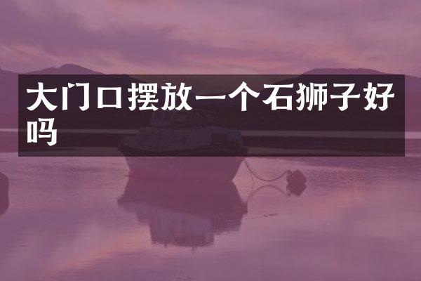 大门口摆放一个石狮子好吗