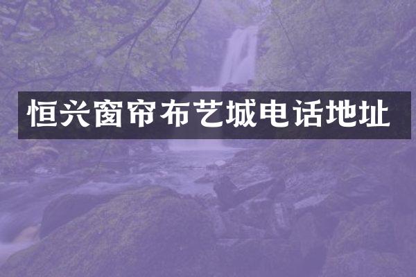 恒兴窗帘布艺城电话地址