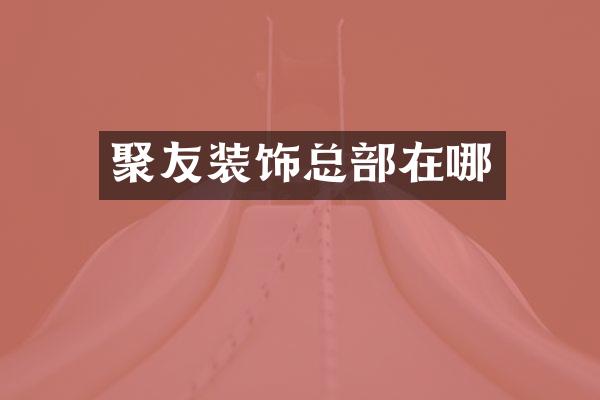 聚友装饰总部在哪