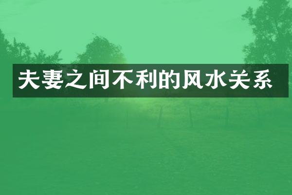 夫妻之间不利的风水关系