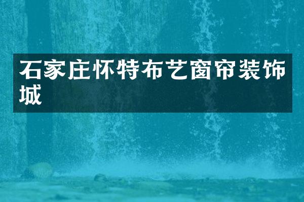 石家庄怀特布艺窗帘装饰城