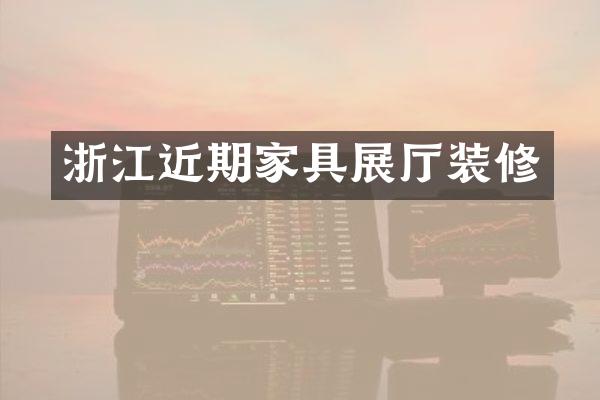浙江近期家具展厅装修