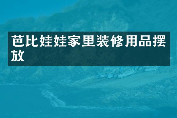 芭比娃娃家里装修用品摆放