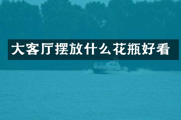 大客厅摆放什么花瓶好看