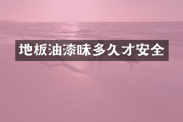 地板油漆味多久才安全