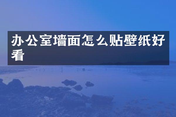 办公室墙面怎么贴壁纸好看