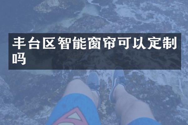 丰台区智能窗帘可以定制吗