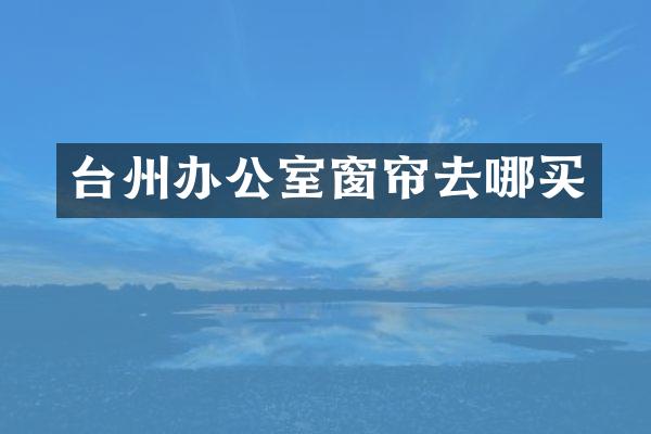 台州办公室窗帘去哪买