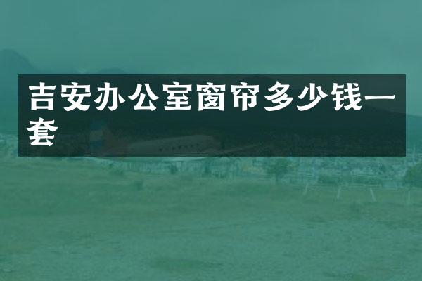 吉安办公室窗帘多少钱一套