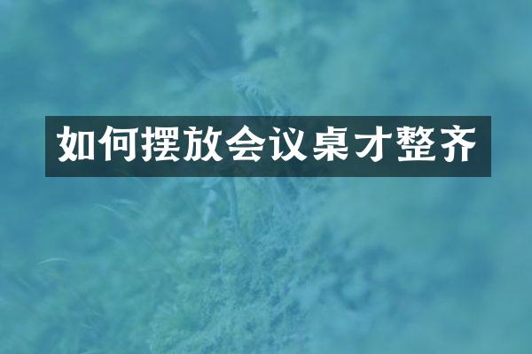 如何摆放会议桌才整齐