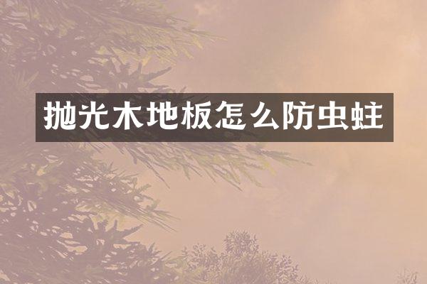 抛光木地板怎么防虫蛀