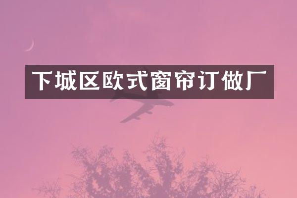 下城区欧式窗帘订做厂