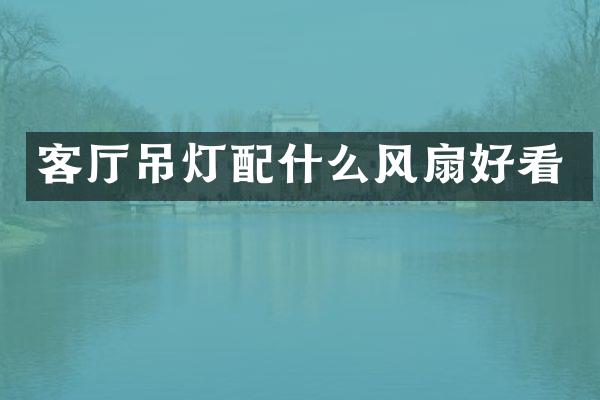 客厅吊灯配什么风扇好看
