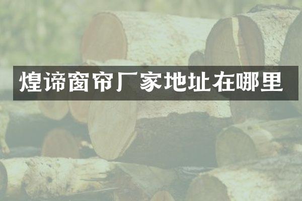 煌谛窗帘厂家地址在哪里