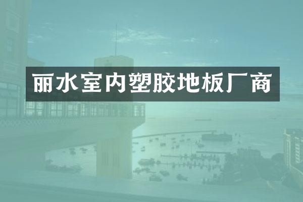 丽水室内塑胶地板厂商